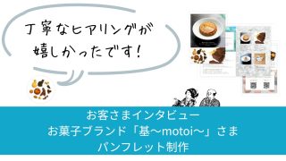 「丁寧なヒアリングが決め手でした」お菓子ブランド基～motoi～さまのパンフレット制作